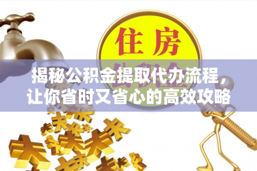 崇义揭秘公积金提取代办流程，让你省时又省心的高效攻略