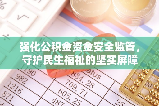 崇义强化公积金资金安全监管，守护民生福祉的坚实屏障