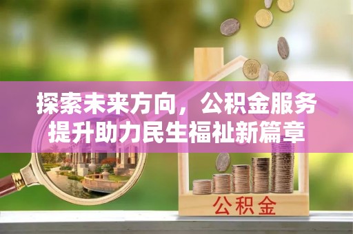 崇义探索未来方向，公积金服务提升助力民生福祉新篇章