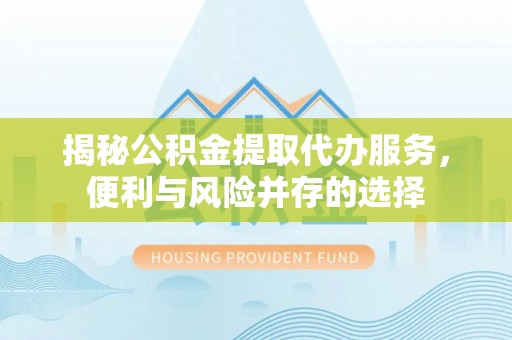 崇义揭秘公积金提取代办服务，便利与风险并存的选择