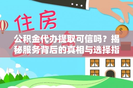 崇义公积金代办提取可信吗？揭秘服务背后的真相与选择指南