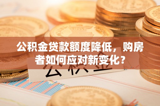 崇义公积金贷款额度降低，购房者如何应对新变化？