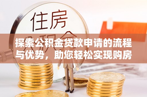 崇义探索公积金贷款申请的流程与优势，助您轻松实现购房梦想