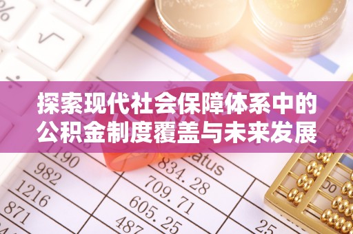 崇义探索现代社会保障体系中的公积金制度覆盖与未来发展