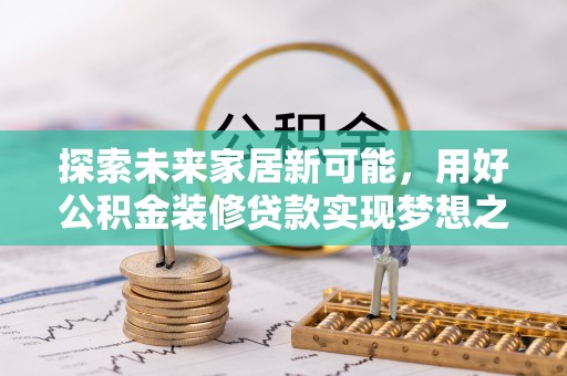 崇义探索未来家居新可能，用好公积金装修贷款实现梦想之家