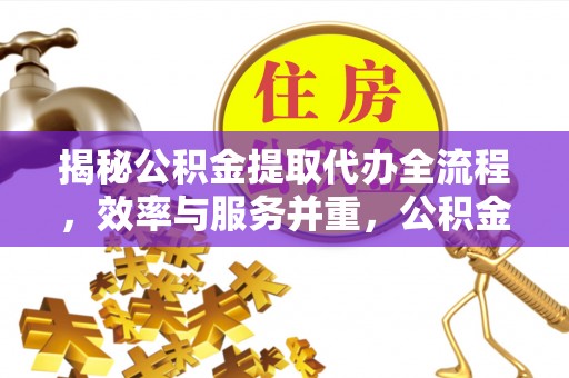 崇义揭秘公积金提取代办全流程，效率与服务并重，公积金提取代办要多久不再是难题