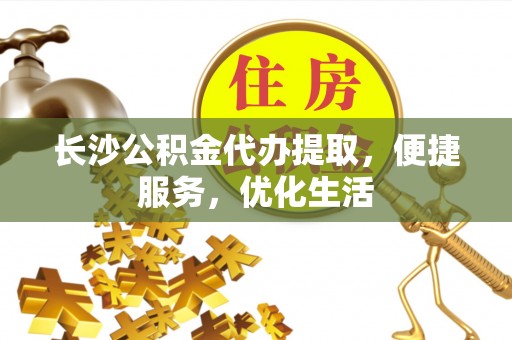 崇义长沙公积金代办提取，便捷服务，优化生活