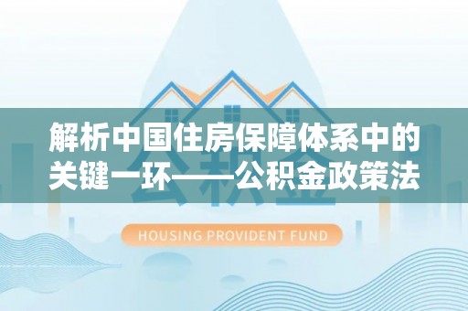 崇义解析中国住房保障体系中的关键一环——公积金政策法规的演变与影响