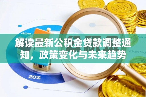 崇义解读最新公积金贷款调整通知，政策变化与未来趋势