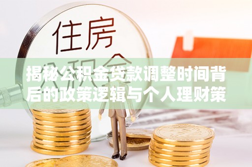 崇义揭秘公积金贷款调整时间背后的政策逻辑与个人理财策略