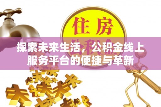 崇义探索未来生活，公积金线上服务平台的便捷与革新