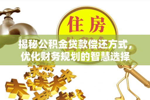 崇义揭秘公积金贷款偿还方式，优化财务规划的智慧选择