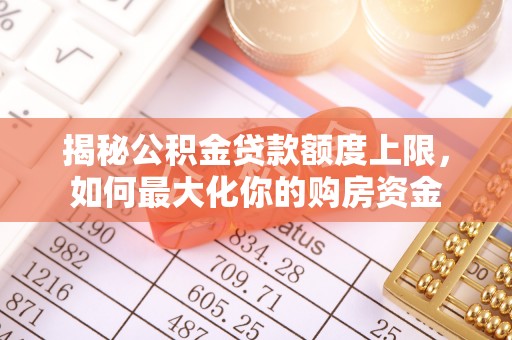 崇义揭秘公积金贷款额度上限，如何最大化你的购房资金