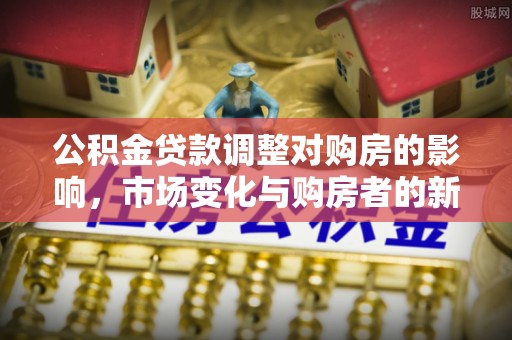 崇义公积金贷款调整对购房的影响，市场变化与购房者的新选择