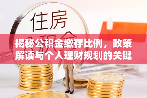 崇义揭秘公积金缴存比例，政策解读与个人理财规划的关键