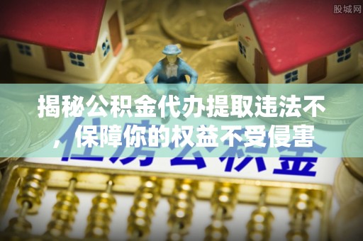 崇义揭秘公积金代办提取违法不，保障你的权益不受侵害