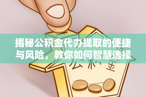 崇义揭秘公积金代办提取的便捷与风险，教你如何智慧选择