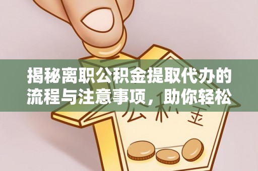 崇义揭秘离职公积金提取代办的流程与注意事项，助你轻松拿回属于你的钱！