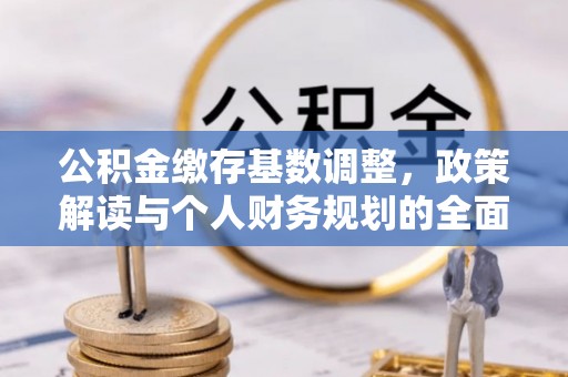 崇义公积金缴存基数调整，政策解读与个人财务规划的全面分析