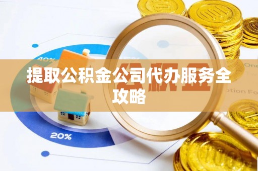崇义提取公积金公司代办服务全攻略