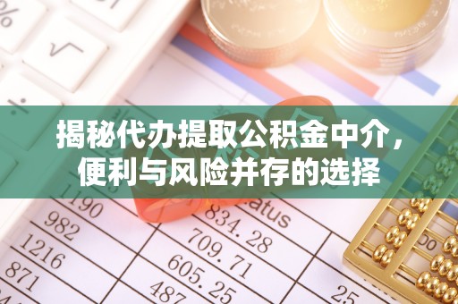 崇义揭秘代办提取公积金中介，便利与风险并存的选择