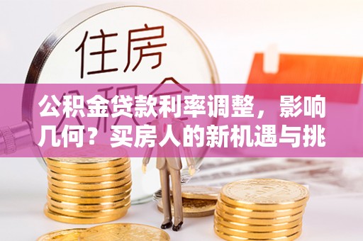 崇义公积金贷款利率调整，影响几何？买房人的新机遇与挑战