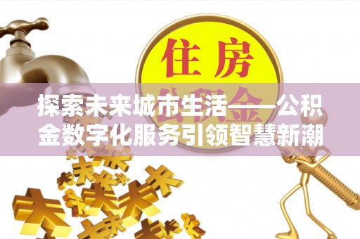 崇义探索未来城市生活——公积金数字化服务引领智慧新潮流