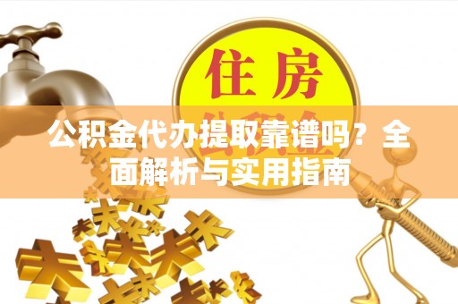 崇义公积金代办提取靠谱吗？全面解析与实用指南