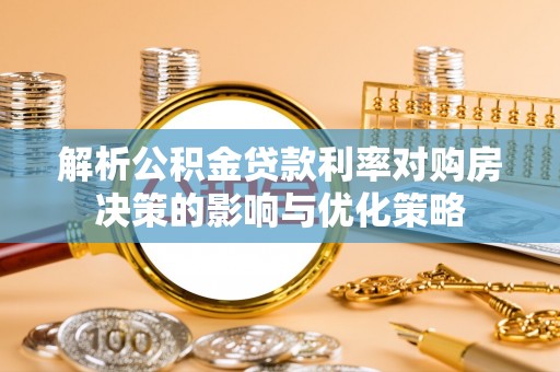 崇义解析公积金贷款利率对购房决策的影响与优化策略