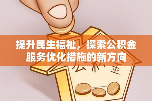 崇义提升民生福祉，探索公积金服务优化措施的新方向