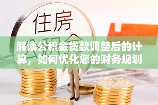 崇义解读公积金贷款调整后的计算，如何优化您的财务规划