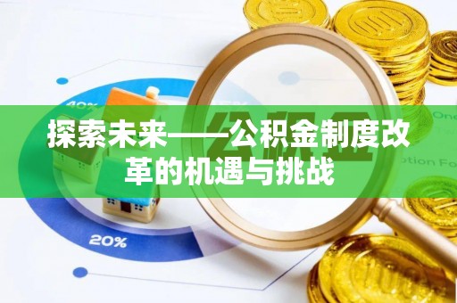 崇义探索未来——公积金制度改革的机遇与挑战