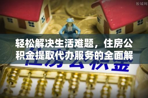 崇义轻松解决生活难题，住房公积金提取代办服务的全面解析