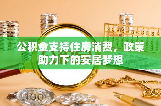 崇义公积金支持住房消费，政策助力下的安居梦想