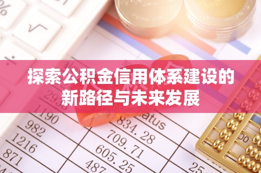 崇义探索公积金信用体系建设的新路径与未来发展