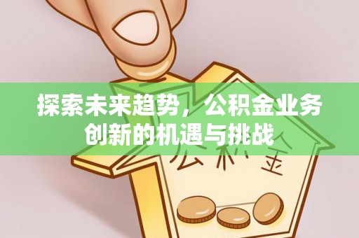 崇义探索未来趋势，公积金业务创新的机遇与挑战