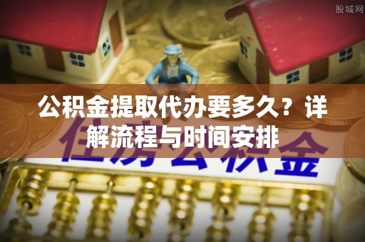 崇义公积金提取代办要多久？详解流程与时间安排
