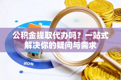 崇义公积金提取代办吗？一站式解决你的疑问与需求