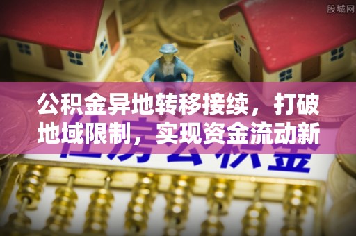 崇义公积金异地转移接续，打破地域限制，实现资金流动新纪元