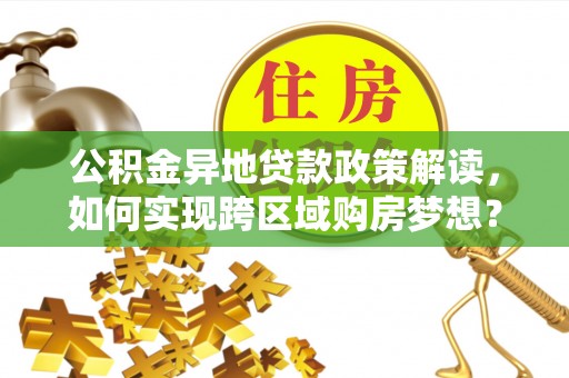 崇义公积金异地贷款政策解读，如何实现跨区域购房梦想？
