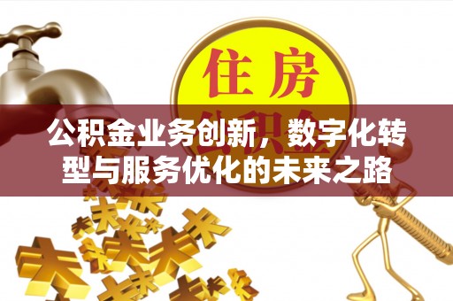 崇义公积金业务创新，数字化转型与服务优化的未来之路
