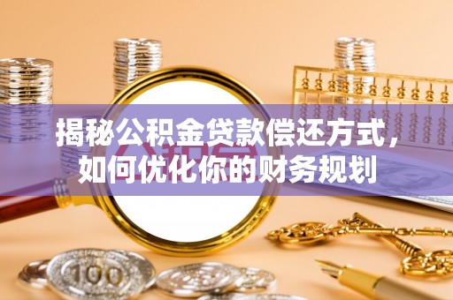崇义揭秘公积金贷款偿还方式，如何优化你的财务规划