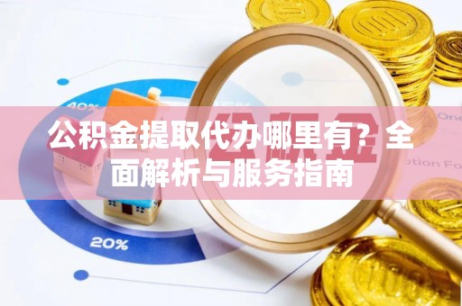 崇义公积金提取代办哪里有？全面解析与服务指南