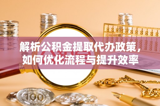 崇义解析公积金提取代办政策，如何优化流程与提升效率