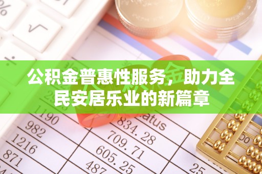 崇义公积金普惠性服务，助力全民安居乐业的新篇章