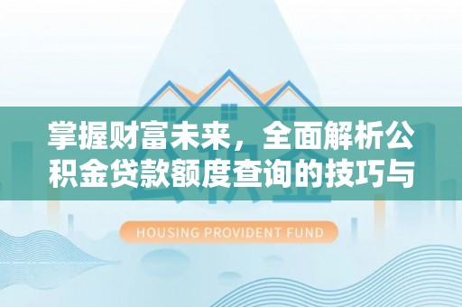 崇义掌握财富未来，全面解析公积金贷款额度查询的技巧与策略