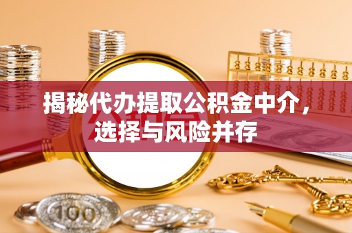 崇义揭秘代办提取公积金中介，选择与风险并存
