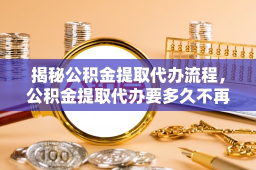 崇义揭秘公积金提取代办流程，公积金提取代办要多久不再是谜题
