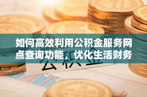 崇义如何高效利用公积金服务网点查询功能，优化生活财务管理