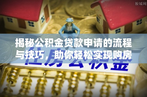 崇义揭秘公积金贷款申请的流程与技巧，助你轻松实现购房梦